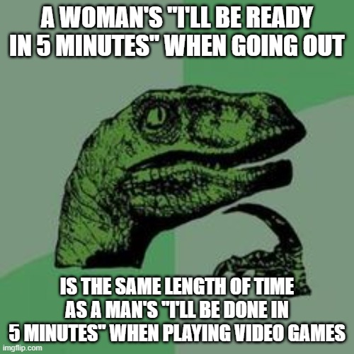 Time raptor  | A WOMAN'S "I'LL BE READY IN 5 MINUTES" WHEN GOING OUT; IS THE SAME LENGTH OF TIME AS A MAN'S "I'LL BE DONE IN 5 MINUTES" WHEN PLAYING VIDEO GAMES | image tagged in time raptor,memes | made w/ Imgflip meme maker