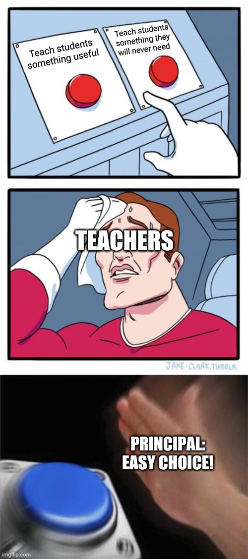 School.... | Teach students something they will never need; Teach students something useful; TEACHERS; PRINCIPAL: EASY CHOICE! | image tagged in memes,school,teacher,principal,reality | made w/ Imgflip meme maker