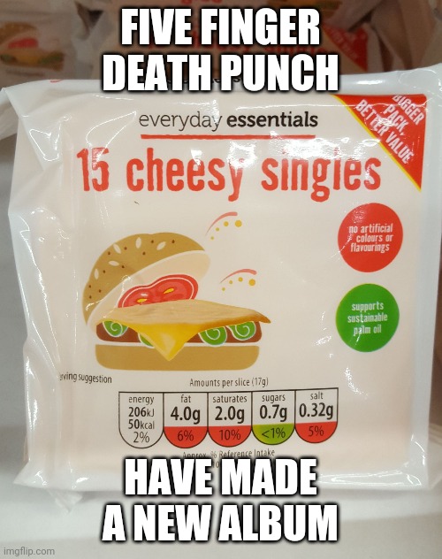 Cheesy singles | FIVE FINGER DEATH PUNCH; HAVE MADE A NEW ALBUM | image tagged in cheesy singles,memes,five finger death punch,music,kerrang | made w/ Imgflip meme maker