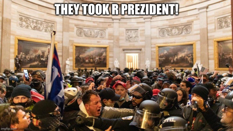 Took R Prezident! | THEY TOOK R PREZIDENT! | image tagged in capitol protestors | made w/ Imgflip meme maker