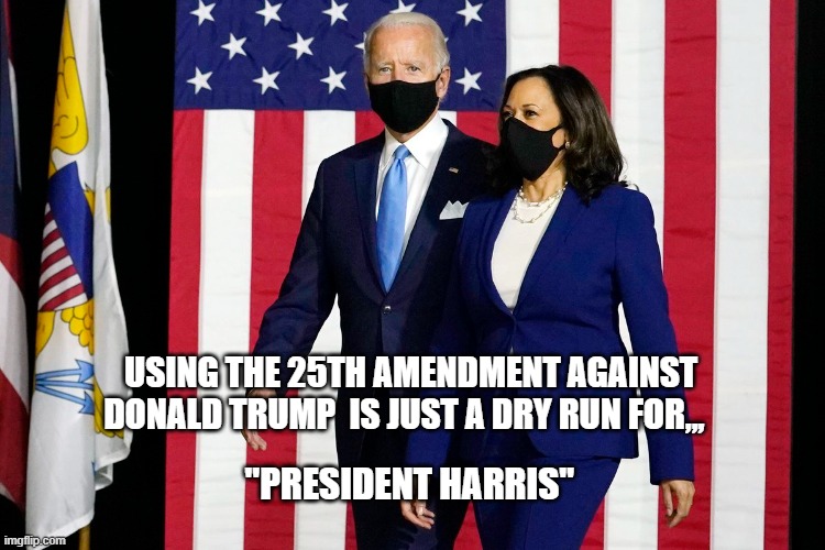 Using The 25th Amendment Against Donald Trump  is just a dry run For "President Harris" | USING THE 25TH AMENDMENT AGAINST DONALD TRUMP  IS JUST A DRY RUN FOR,,, "PRESIDENT HARRIS" | image tagged in slow joe,president harris,kamala harris,joe biden | made w/ Imgflip meme maker