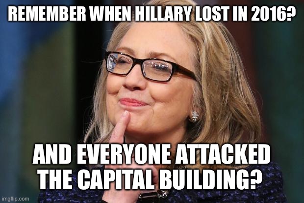 Hillary Clinton | REMEMBER WHEN HILLARY LOST IN 2016? AND EVERYONE ATTACKED THE CAPITAL BUILDING? | image tagged in hillary clinton | made w/ Imgflip meme maker
