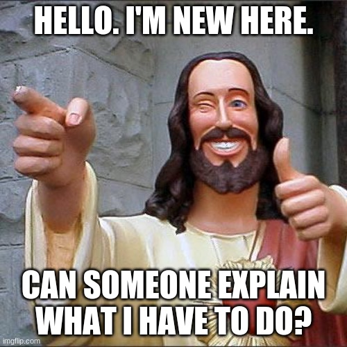 hello | HELLO. I'M NEW HERE. CAN SOMEONE EXPLAIN WHAT I HAVE TO DO? | image tagged in memes,buddy christ | made w/ Imgflip meme maker