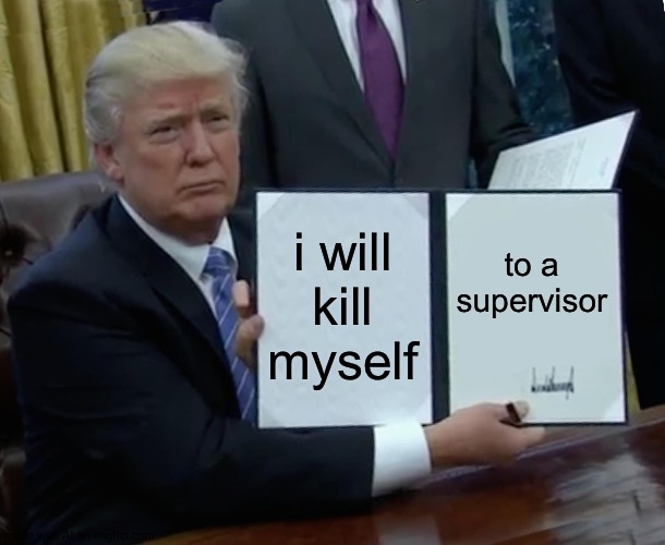 Should he? Maybe. | i will kill myself; to a supervisor | image tagged in memes,trump bill signing | made w/ Imgflip meme maker