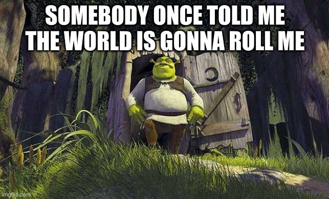 another morning, i suppose | SOMEBODY ONCE TOLD ME THE WORLD IS GONNA ROLL ME | image tagged in memes,funny,shrek,outhouse,all star | made w/ Imgflip meme maker