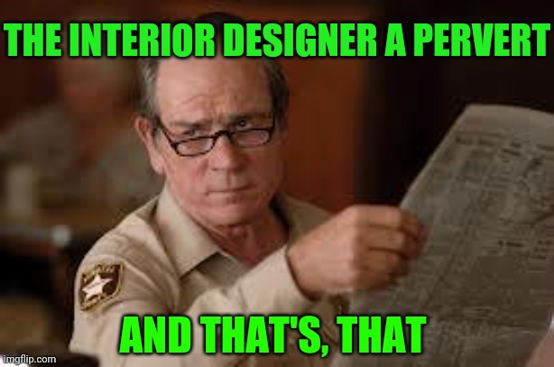 no country for old men tommy lee jones | AND THAT'S, THAT THE INTERIOR DESIGNER A PERVERT | image tagged in no country for old men tommy lee jones | made w/ Imgflip meme maker