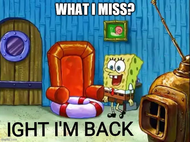 hu | WHAT I MISS? | image tagged in ight im back | made w/ Imgflip meme maker