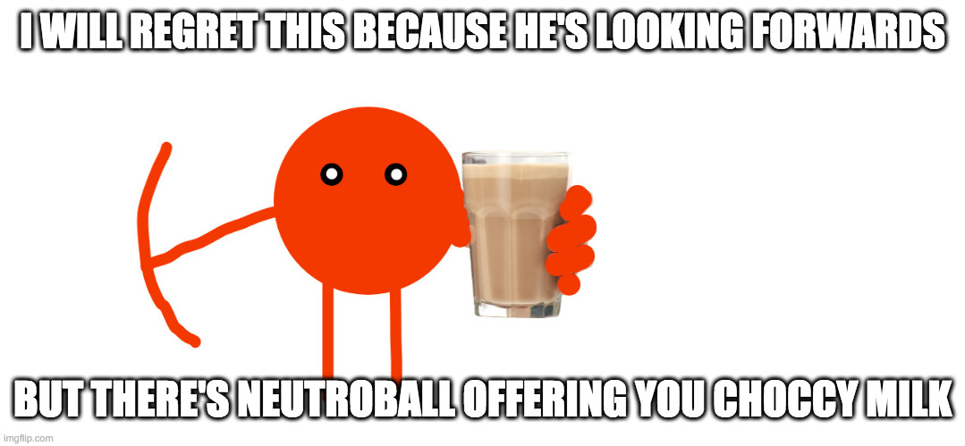 I WILL REGRET THIS BECAUSE HE'S LOOKING FORWARDS; BUT THERE'S NEUTROBALL OFFERING YOU CHOCCY MILK | made w/ Imgflip meme maker