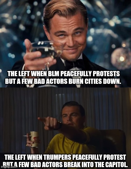 Leftist Leo | THE LEFT WHEN BLM PEACEFULLY PROTESTS BUT A FEW BAD ACTORS BURN CITIES DOWN. THE LEFT WHEN TRUMPERS PEACEFULLY PROTEST BUT A FEW BAD ACTORS BREAK INTO THE CAPITOL. | image tagged in memes,leonardo dicaprio cheers,liberal hypocrisy | made w/ Imgflip meme maker