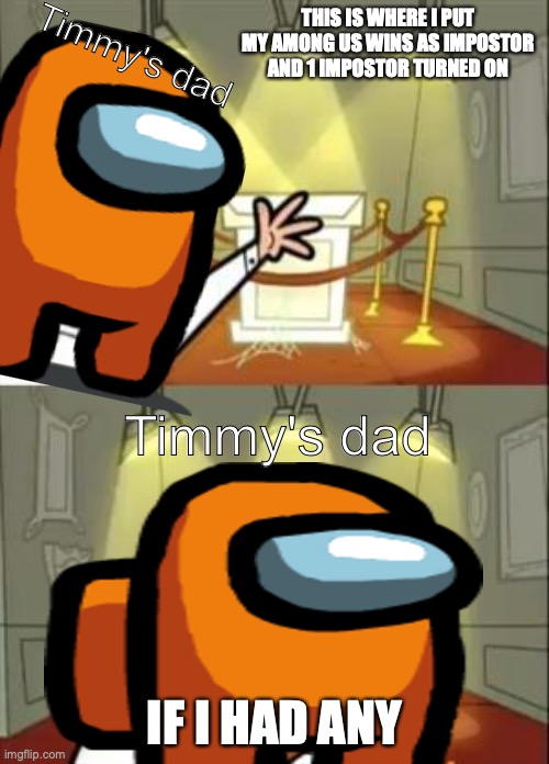 yes | THIS IS WHERE I PUT MY AMONG US WINS AS IMPOSTOR AND 1 IMPOSTOR TURNED ON; Timmy's dad; Timmy's dad; IF I HAD ANY | image tagged in memes,this is where i'd put my trophy if i had one | made w/ Imgflip meme maker