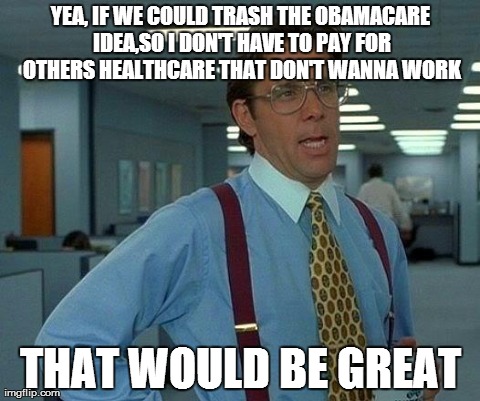 That Would Be Great Meme | YEA, IF WE COULD TRASH THE OBAMACARE IDEA,SO I DON'T HAVE TO PAY FOR OTHERS HEALTHCARE THAT DON'T WANNA WORK THAT WOULD BE GREAT | image tagged in memes,that would be great | made w/ Imgflip meme maker