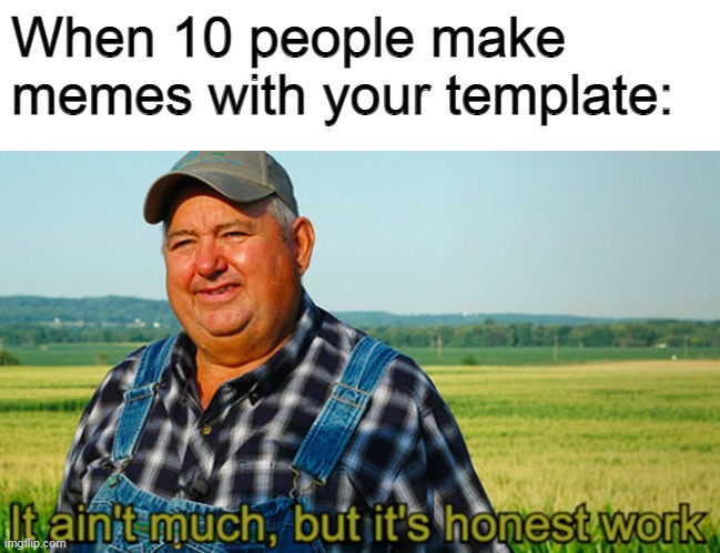 I already got 27 captions on a template | When 10 people make memes with your template: | image tagged in it ain't much but it's honest work,imgflip,memes | made w/ Imgflip meme maker