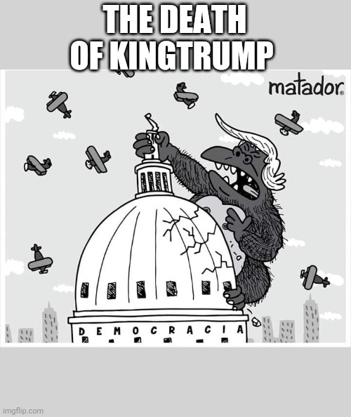 Kingtrump | THE DEATH OF KINGTRUMP | image tagged in donald trump,maga,conservatives,trump supporters,joe biden,never trump | made w/ Imgflip meme maker