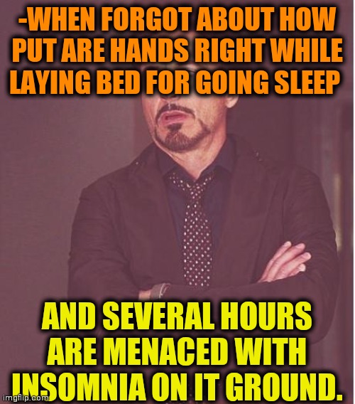 -Just a duty. | -WHEN FORGOT ABOUT HOW PUT ARE HANDS RIGHT WHILE LAYING BED FOR GOING SLEEP; AND SEVERAL HOURS ARE MENACED WITH INSOMNIA ON IT GROUND. | image tagged in memes,face you make robert downey jr,insomnia,joker rainbow hands,my face when,awesomeness | made w/ Imgflip meme maker