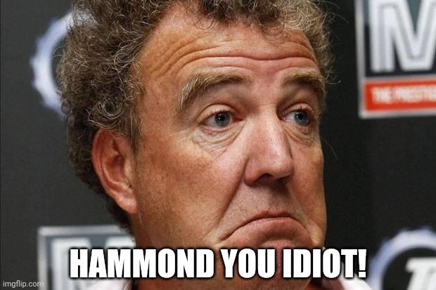 Jeremy Clarkson | HAMMOND YOU IDIOT! | image tagged in jeremy clarkson | made w/ Imgflip meme maker