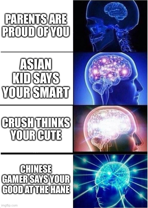 Expanding Brain | PARENTS ARE PROUD OF YOU; ASIAN KID SAYS YOUR SMART; CRUSH THINKS YOUR CUTE; CHINESE GAMER SAYS YOUR GOOD AT THE GAME | image tagged in memes,expanding brain | made w/ Imgflip meme maker