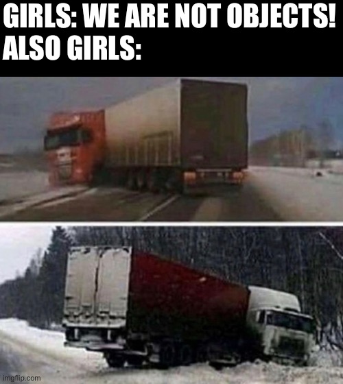 Girls be like | GIRLS: WE ARE NOT OBJECTS!
ALSO GIRLS: | image tagged in relatable,funny | made w/ Imgflip meme maker