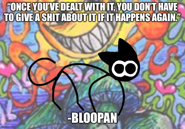 Trippy StickCat | “ONCE YOU’VE DEALT WITH IT, YOU DON’T HAVE TO GIVE A SHIT ABOUT IT IF IT HAPPENS AGAIN.”; -BLOOPAN | image tagged in trippy stickcat | made w/ Imgflip meme maker