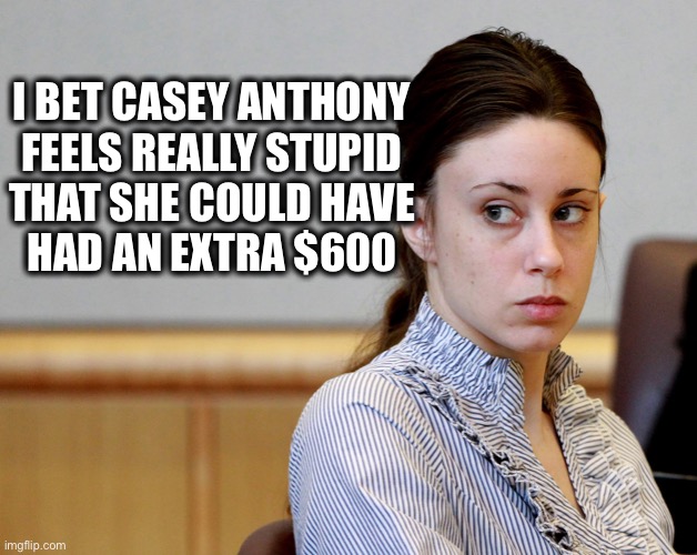 If she would have just held out a few more years... | I BET CASEY ANTHONY
FEELS REALLY STUPID
THAT SHE COULD HAVE
HAD AN EXTRA $600 | image tagged in casey anthony,child,stimulus,money,murder,dark humor | made w/ Imgflip meme maker