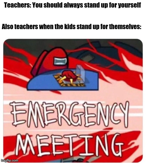 Stand up for Yourself, they say. | Teachers: You should always stand up for yourself; Also teachers when the kids stand up for themselves: | image tagged in emergency meeting among us,among us,among us meeting | made w/ Imgflip meme maker