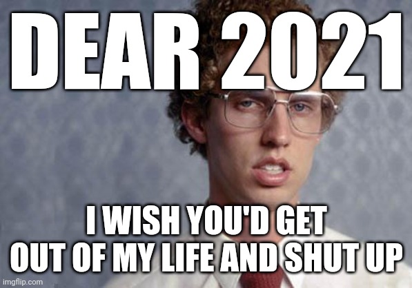 Napoleon Dynamite | DEAR 2021; I WISH YOU'D GET OUT OF MY LIFE AND SHUT UP | image tagged in napoleon dynamite,2021,2021 sucks,memes | made w/ Imgflip meme maker