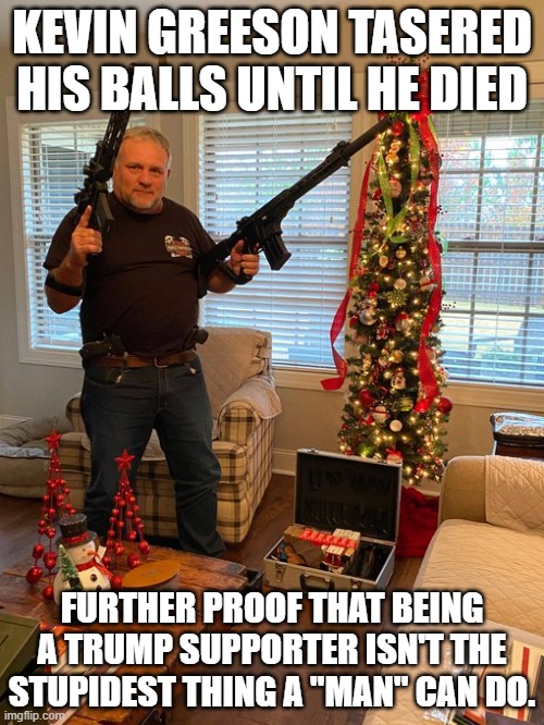 Kevin Greeson | KEVIN GREESON TASERED HIS BALLS UNTIL HE DIED; FURTHER PROOF THAT BEING A TRUMP SUPPORTER ISN'T THE STUPIDEST THING A "MAN" CAN DO. | image tagged in kevin greeson | made w/ Imgflip meme maker