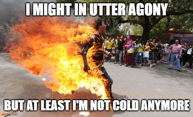 Man on Fire | I MIGHT IN UTTER AGONY; BUT AT LEAST I'M NOT COLD ANYMORE | image tagged in man on fire | made w/ Imgflip meme maker