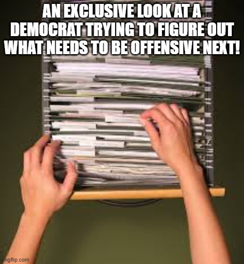 Lol XD | AN EXCLUSIVE LOOK AT A DEMOCRAT TRYING TO FIGURE OUT WHAT NEEDS TO BE OFFENSIVE NEXT! | image tagged in filing cabinet | made w/ Imgflip meme maker
