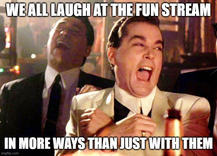 Good Fellas Hilarious | WE ALL LAUGH AT THE FUN STREAM; IN MORE WAYS THAN JUST WITH THEM | image tagged in memes,good fellas hilarious | made w/ Imgflip meme maker