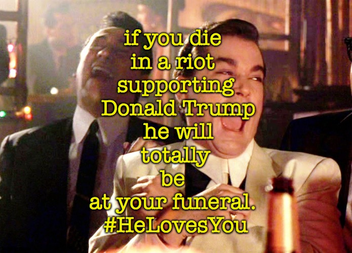 He Loves You | if you die 
in a riot 
supporting
 Donald Trump
 he will
 totally 
be 
at your funeral. 
#HeLovesYou | image tagged in good fellas hilarious,trump,love,root,bones,failure | made w/ Imgflip meme maker