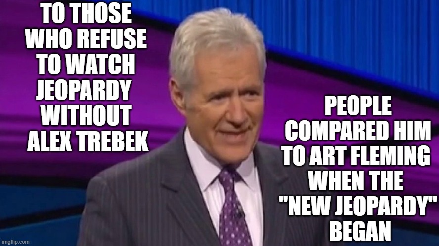 alex | PEOPLE COMPARED HIM TO ART FLEMING 
WHEN THE 
"NEW JEOPARDY"
 BEGAN; TO THOSE WHO REFUSE TO WATCH JEOPARDY 
WITHOUT
 ALEX TREBEK | image tagged in tv | made w/ Imgflip meme maker