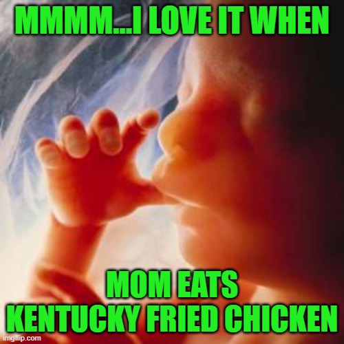 It's finger lickin' good!!! | MMMM...I LOVE IT WHEN; MOM EATS KENTUCKY FRIED CHICKEN | image tagged in fetus,memes,finger licking good,kfc,funny | made w/ Imgflip meme maker