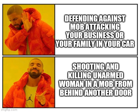 More leftist hypocrisy mob shooting | DEFENDING AGAINST MOB ATTACKING YOUR BUSINESS OR YOUR FAMILY IN YOUR CAR; SHOOTING AND KILLING UNARMED WOMAN IN A MOB FROM BEHIND ANOTHER DOOR | image tagged in no - yes | made w/ Imgflip meme maker
