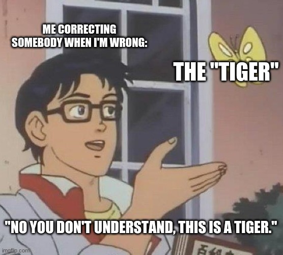 This is a Tiger | ME CORRECTING SOMEBODY WHEN I'M WRONG:; THE "TIGER"; "NO YOU DON'T UNDERSTAND, THIS IS A TIGER." | image tagged in memes,is this a pigeon | made w/ Imgflip meme maker