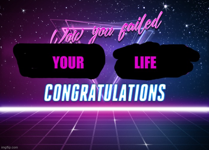 Wow, You failed this job! | YOUR                   LIFE | image tagged in wow you failed this job | made w/ Imgflip meme maker
