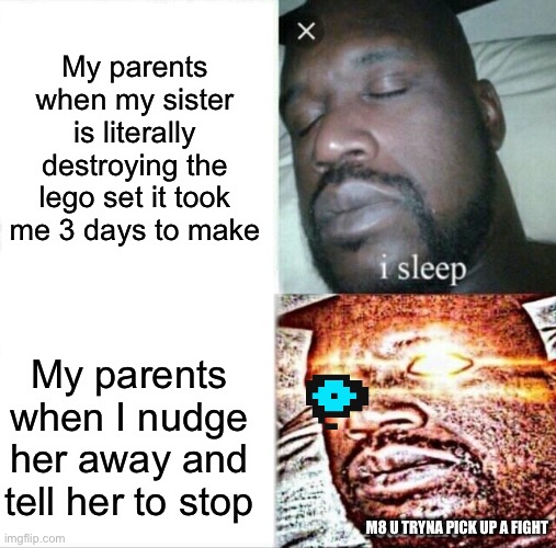 My sister is a fricking snowflake | My parents when my sister is literally destroying the lego set it took me 3 days to make; My parents when I nudge her away and tell her to stop; M8 U TRYNA PICK UP A FIGHT | image tagged in memes,sleeping shaq | made w/ Imgflip meme maker