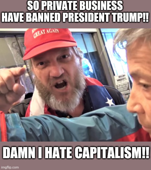 Trumpies  hating capitalism | SO PRIVATE BUSINESS HAVE BANNED PRESIDENT TRUMP!! DAMN I HATE CAPITALISM!! | image tagged in trump supporters,maga,donald trump,conservatives,never trump | made w/ Imgflip meme maker