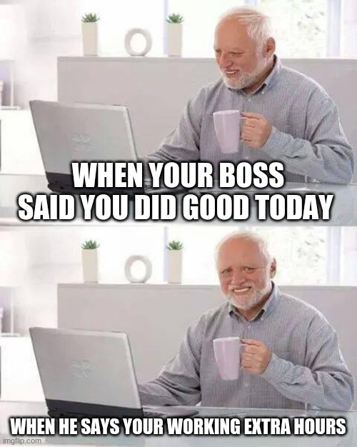work sucks | WHEN YOUR BOSS SAID YOU DID GOOD TODAY; WHEN HE SAYS YOUR WORKING EXTRA HOURS | image tagged in memes,hide the pain harold | made w/ Imgflip meme maker
