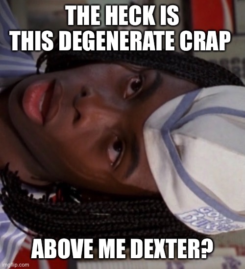 Dexter | THE HECK IS THIS DEGENERATE CRAP; ABOVE ME DEXTER? | image tagged in ed | made w/ Imgflip meme maker