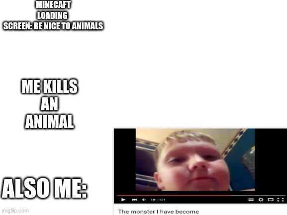 Blank White Template | MINECAFT LOADING 
SCREEN: BE NICE TO ANIMALS; ME KILLS 
AN 
ANIMAL; ALSO ME: | image tagged in blank white template | made w/ Imgflip meme maker