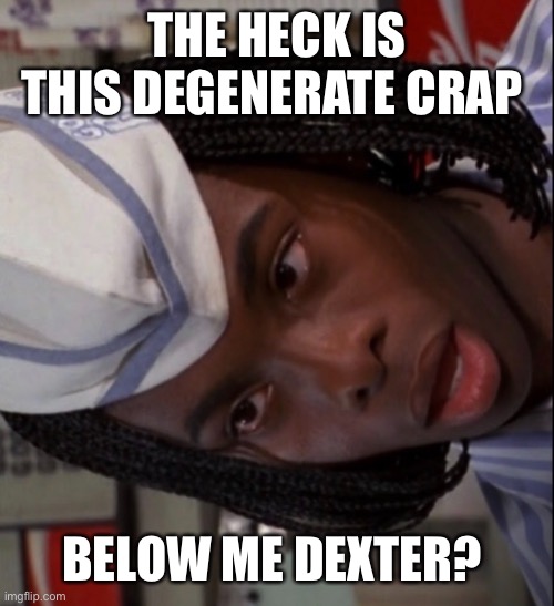 Dexter | THE HECK IS THIS DEGENERATE CRAP; BELOW ME DEXTER? | image tagged in dexter,and,ed | made w/ Imgflip meme maker
