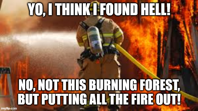 Firefighter | YO, I THINK I FOUND HELL! NO, NOT THIS BURNING FOREST, BUT PUTTING ALL THE FIRE OUT! | image tagged in firefighter,puns,ifunny | made w/ Imgflip meme maker