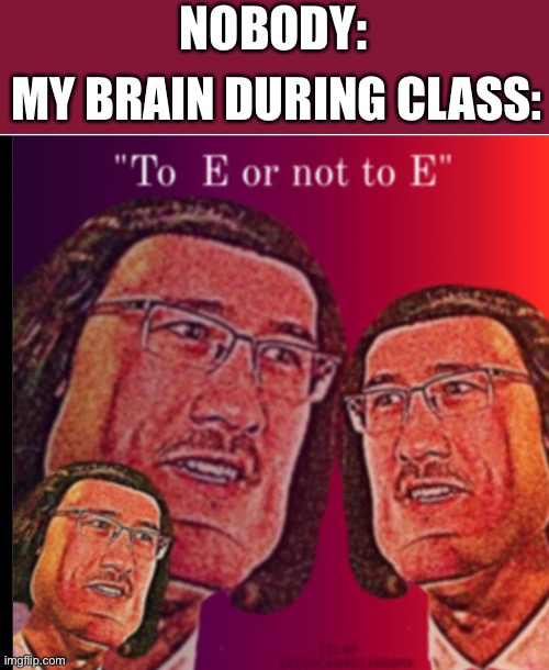 E | NOBODY:; MY BRAIN DURING CLASS: | image tagged in to e or not to e,memes,fun,lord marquad | made w/ Imgflip meme maker