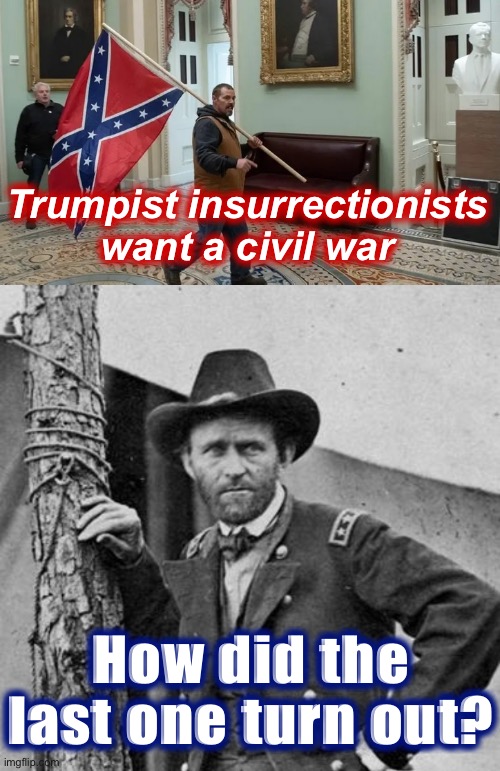 They keep saying liberals are pansies and would fold like a card table. U.S. Grant says otherwise | Trumpist insurrectionists want a civil war; How did the last one turn out? | image tagged in jan 6 2021,ulysses s grant,civil war,american civil war,trump supporters,confederate | made w/ Imgflip meme maker
