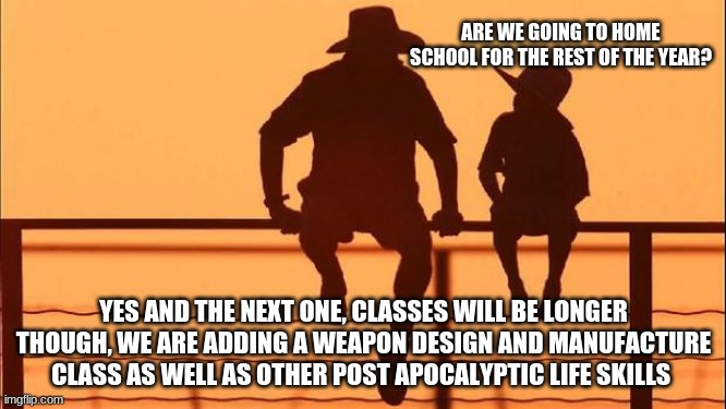 Cowboy wisdom, prepare your child for the new normal |  ARE WE GOING TO HOME SCHOOL FOR THE REST OF THE YEAR? YES AND THE NEXT ONE, CLASSES WILL BE LONGER THOUGH, WE ARE ADDING A WEAPON DESIGN AND MANUFACTURE CLASS AS WELL AS OTHER POST APOCALYPTIC LIFE SKILLS | image tagged in cowboy father and son,cowboy wisdom,the new normal,apocalyptic life skills,be a prepper,home school your children | made w/ Imgflip meme maker