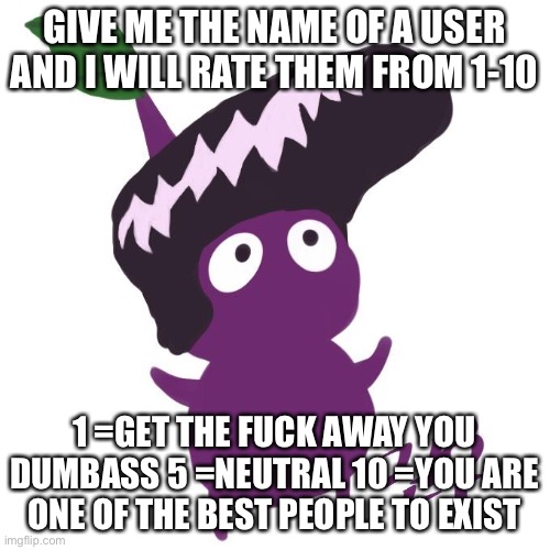 GIVE ME THE NAME OF A USER AND I WILL RATE THEM FROM 1-10; 1 =GET THE FUCK AWAY YOU DUMBASS 5 =NEUTRAL 10 =YOU ARE ONE OF THE BEST PEOPLE TO EXIST | made w/ Imgflip meme maker