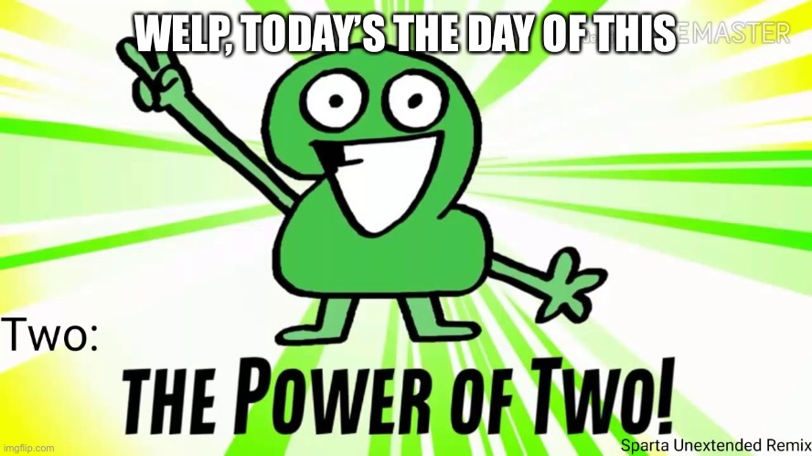 TPOT..... | WELP, TODAY’S THE DAY OF THIS | image tagged in the power of two | made w/ Imgflip meme maker