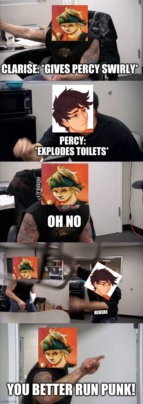 American Chopper Argument | CLARISE: *GIVES PERCY SWIRLY*; PERCY: *EXPLODES TOILETS*; OH NO; HEHEHE; YOU BETTER RUN PUNK! | image tagged in memes,american chopper argument,percy jackson | made w/ Imgflip meme maker