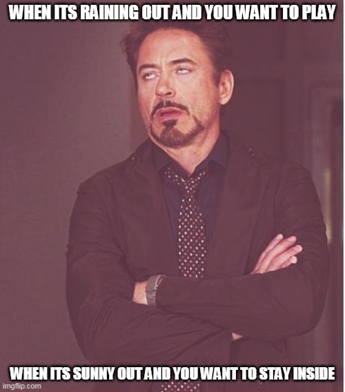 Confusion | WHEN ITS RAINING OUT AND YOU WANT TO PLAY; WHEN ITS SUNNY OUT AND YOU WANT TO STAY INSIDE | image tagged in memes,face you make robert downey jr,confused | made w/ Imgflip meme maker
