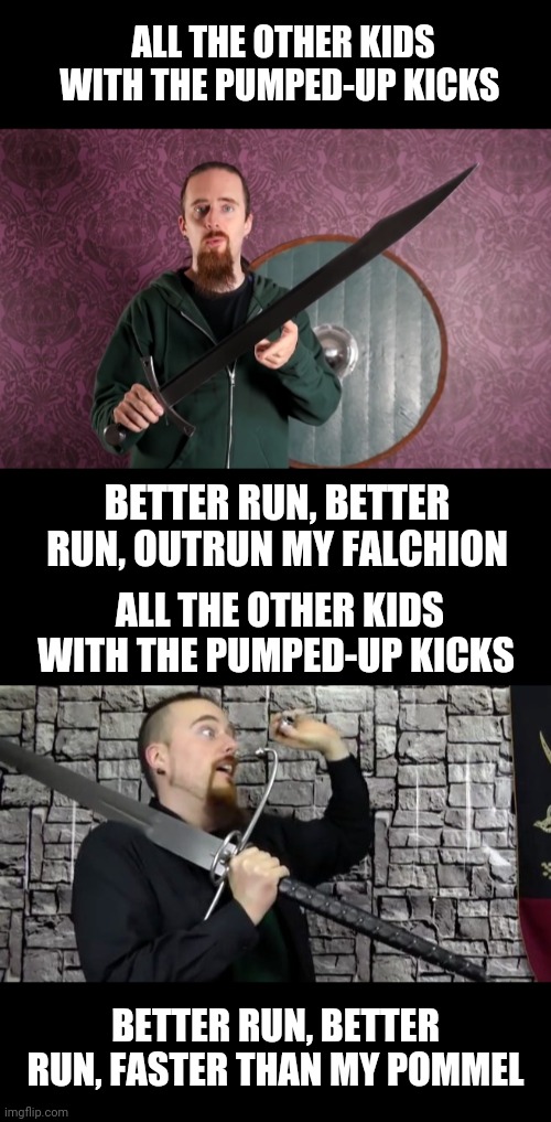 ALL THE OTHER KIDS WITH THE PUMPED-UP KICKS; BETTER RUN, BETTER RUN, OUTRUN MY FALCHION; ALL THE OTHER KIDS WITH THE PUMPED-UP KICKS; BETTER RUN, BETTER RUN, FASTER THAN MY POMMEL | image tagged in pumped up kicks,pommels,swords,falchion,skallagrim,end him rightly | made w/ Imgflip meme maker